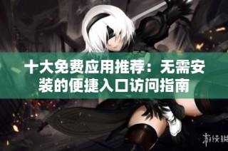 十大免费应用推荐：无需安装的便捷入口访问指南