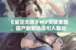 《星空无限》MV突破重围，国产剧新选择引人瞩目