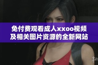 免付费观看成人xxoo视频及相关图片资源的全新网站推荐