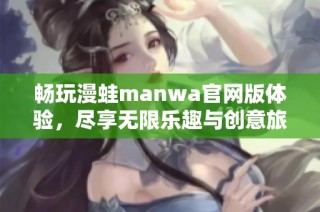 畅玩漫蛙manwa官网版体验，尽享无限乐趣与创意旅程