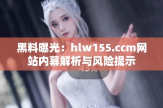黑料曝光：hlw155.ccm网站内幕解析与风险提示