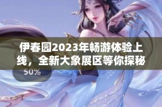 伊春园2023年畅游体验上线，全新大象展区等你探秘