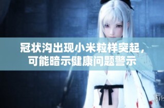 冠状沟出现小米粒样突起，可能暗示健康问题警示