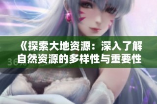 《探索大地资源：深入了解自然资源的多样性与重要性》
