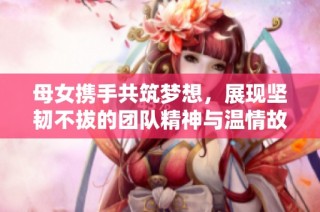 母女携手共筑梦想，展现坚韧不拔的团队精神与温情故事