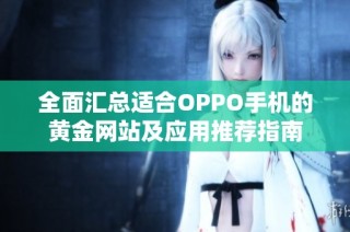 全面汇总适合OPPO手机的黄金网站及应用推荐指南