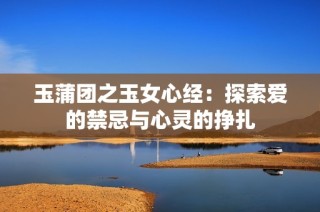 玉蒲团之玉女心经：探索爱的禁忌与心灵的挣扎