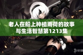 老人在船上种植雨荷的故事与生活智慧第1213集