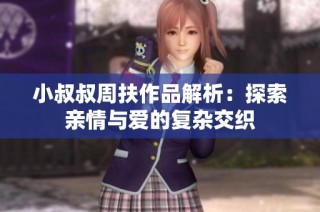 小叔叔周扶作品解析：探索亲情与爱的复杂交织