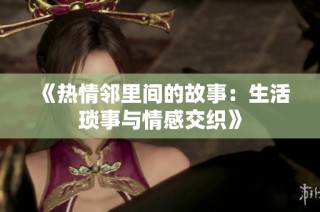 《热情邻里间的故事：生活琐事与情感交织》