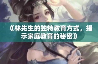 《林先生的独特教育方式，揭示家庭教育的秘密》