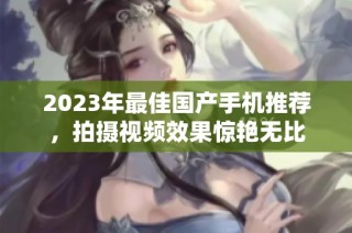 2023年最佳国产手机推荐，拍摄视频效果惊艳无比