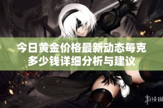 今日黄金价格最新动态每克多少钱详细分析与建议