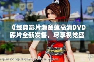 《经典影片潘金莲高清DVD碟片全新发售，尽享视觉盛宴》