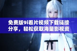 免费版9i看片视频下载链接分享，轻松获取海量影视资源
