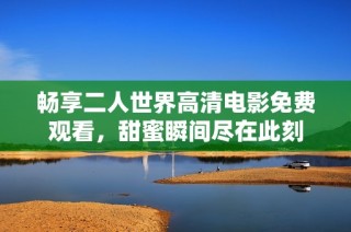畅享二人世界高清电影免费观看，甜蜜瞬间尽在此刻