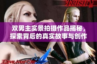 双男主实景拍摄作品揭秘，探索背后的真实故事与创作灵感