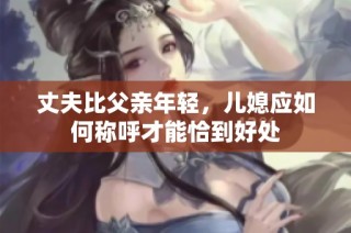 丈夫比父亲年轻，儿媳应如何称呼才能恰到好处