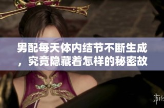 男配每天体内结节不断生成，究竟隐藏着怎样的秘密故事