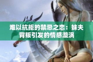 难以抗拒的禁忌之恋：妹夫背叛引发的情感漩涡