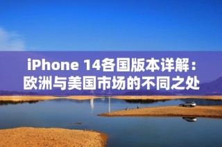 iPhone 14各国版本详解：欧洲与美国市场的不同之处