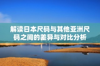 解读日本尺码与其他亚洲尺码之间的差异与对比分析