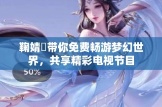 鞠婧祎带你免费畅游梦幻世界，共享精彩电视节目