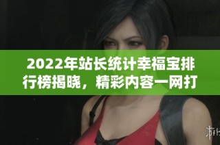 2022年站长统计幸福宝排行榜揭晓，精彩内容一网打尽