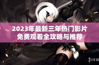 2023年最新三年热门影片免费观看全攻略与推荐