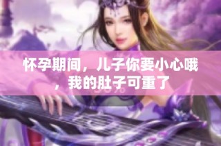 怀孕期间，儿子你要小心哦，我的肚子可重了