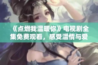 《点燃我温暖你》电视剧全集免费观看，感受温情与爱情的交织