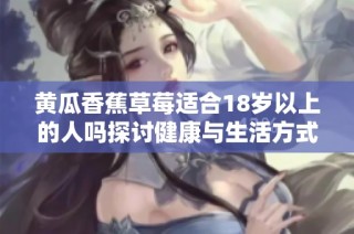 黄瓜香蕉草莓适合18岁以上的人吗探讨健康与生活方式