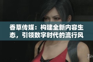 香草传媒：构建全新内容生态，引领数字时代的流行风向