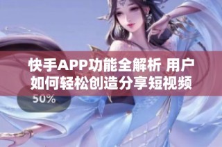 快手APP功能全解析 用户如何轻松创造分享短视频