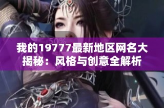 我的19777最新地区网名大揭秘：风格与创意全解析