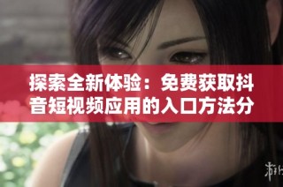 探索全新体验：免费获取抖音短视频应用的入口方法分享