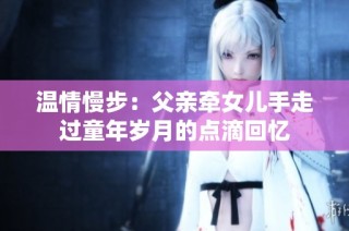 温情慢步：父亲牵女儿手走过童年岁月的点滴回忆