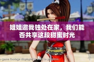 姐姐邀我独处在家，我们能否共享这段甜蜜时光