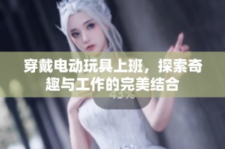 穿戴电动玩具上班，探索奇趣与工作的完美结合