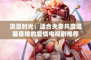 浪漫时光：适合夫妻共度温馨夜晚的爱情电视剧推荐