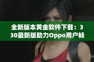 全新版本黄金软件下载：330最新版助力Oppo用户畅享精彩体验