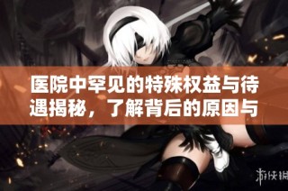 医院中罕见的特殊权益与待遇揭秘，了解背后的原因与影响