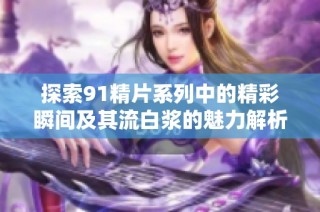 探索91精片系列中的精彩瞬间及其流白浆的魅力解析