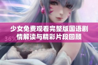 少女免费观看完整版国语剧情解读与精彩片段回顾