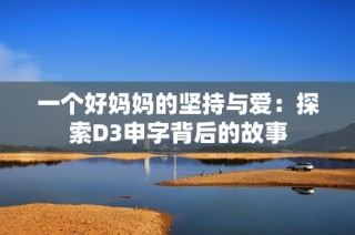 一个好妈妈的坚持与爱：探索D3申字背后的故事