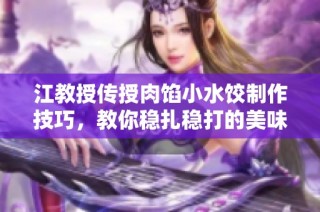 江教授传授肉馅小水饺制作技巧，教你稳扎稳打的美味秘诀