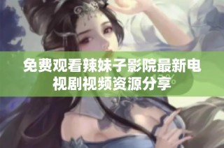 免费观看辣妹子影院最新电视剧视频资源分享