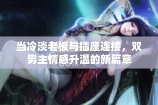 当冷淡老板与插座连接，双男主情感升温的新篇章