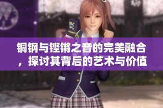 铜钢与铿锵之音的完美融合，探讨其背后的艺术与价值