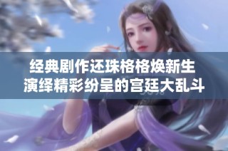 经典剧作还珠格格焕新生 演绎精彩纷呈的宫廷大乱斗